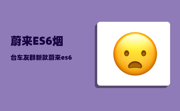 蔚来ES6烟台车友群_新款蔚来es6排单要等多久-图1