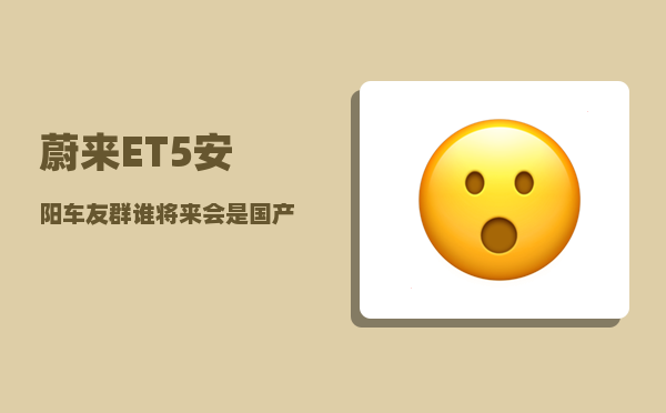 蔚来ET5安阳车友群_谁将来会是国产车之首-图1