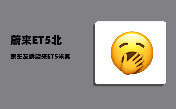 蔚来ET5北京车友群_蔚来ET5米其林和倍耐力哪个轮胎好-图1