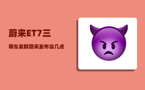 蔚来ET7三明车友群_蔚来发布会几点-图1