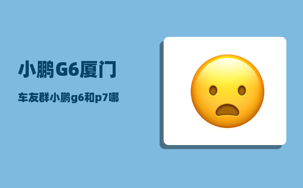 小鹏G6厦门车友群_小鹏g6和p7哪个好-图1