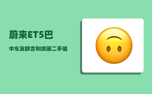 蔚来ET5巴中车友群_吉利缤瑞二手值不值得入手-图1