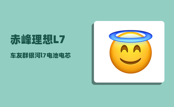 赤峰理想L7车友群_银河l7电池电芯是什么品牌-图1