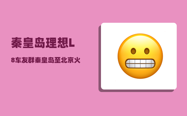 秦皇岛理想L8车友群_秦皇岛至北京火车价格和早上4点到5点的班次-图1