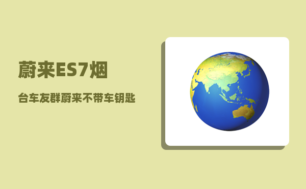 蔚来ES7烟台车友群_蔚来不带车钥匙可以开吗-图1