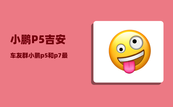 小鹏P5吉安车友群_小鹏p5和p7最大区别-图1