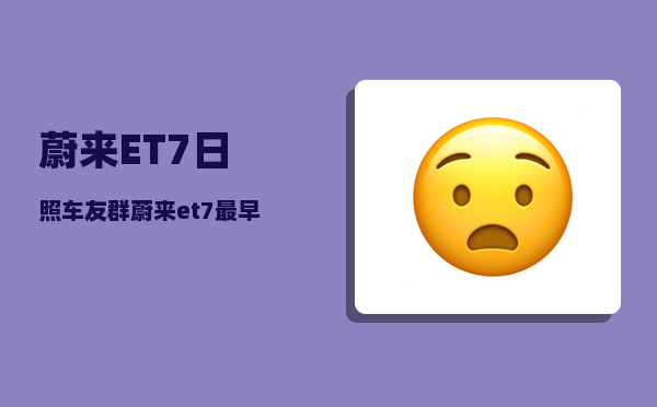 蔚来ET7日照车友群_蔚来et7最早交付时间-图1