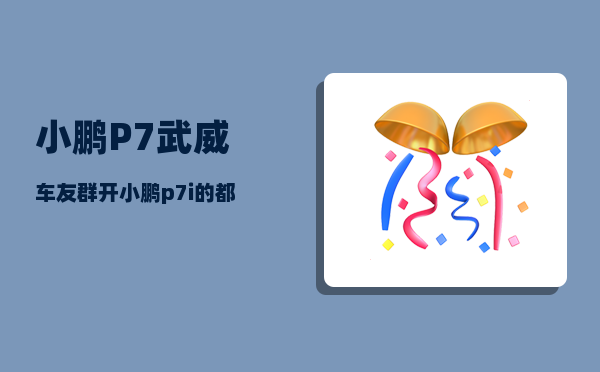 小鹏P7武威车友群_开小鹏p7i的都是什么人群-图1