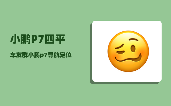 小鹏P7四平车友群_小鹏p7导航定位不准是为什么-图1