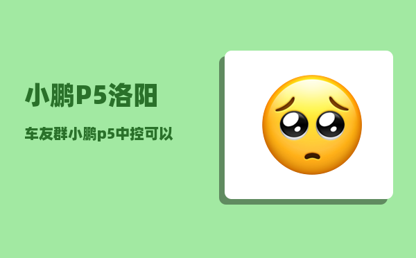 小鹏P5洛阳车友群_小鹏p5中控可以全屏看电影吗-图1
