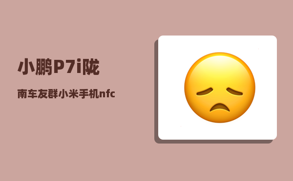 小鹏P7i陇南车友群_小米手机nfc如何绑定小鹏p7-图1