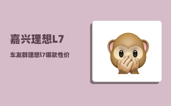 嘉兴理想L7车友群_理想l7哪款性价比高-图1