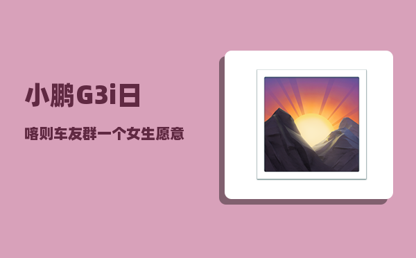 小鹏G3i日喀则车友群_一个女生愿意跟你出去玩代表什么-图1