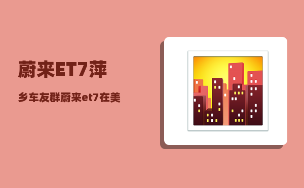 蔚来ET7萍乡车友群_蔚来et7在美国卖多少-图1