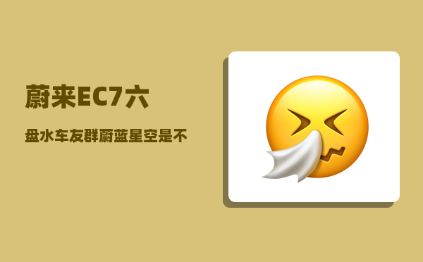 蔚来EC7六盘水车友群_蔚蓝星空是不是停产了-图1