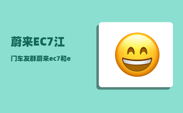 蔚来EC7江门车友群_蔚来ec7和et7哪个值得购买-图1