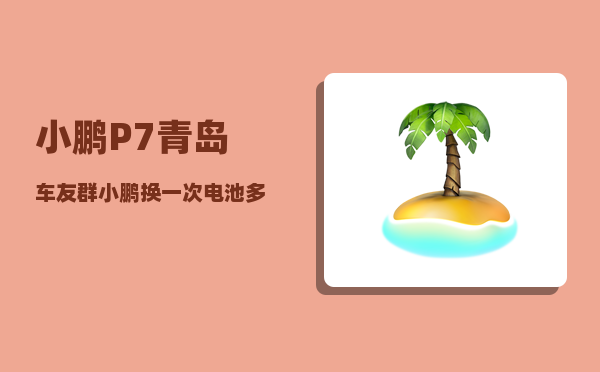 小鹏P7青岛车友群_小鹏换一次电池多少钱-图1