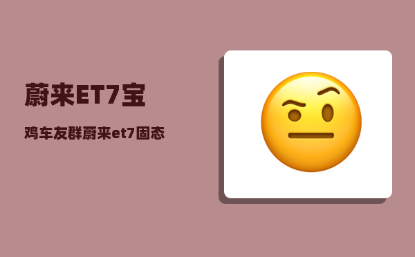 蔚来ET7宝鸡车友群_蔚来et7固态电池交付时间-图1