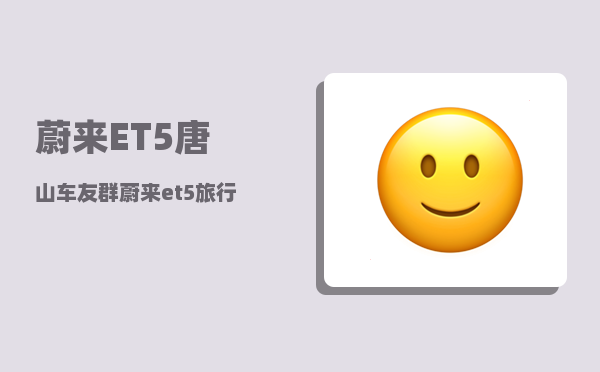 蔚来ET5唐山车友群_蔚来et5旅行版充电一次大概要多久-图1