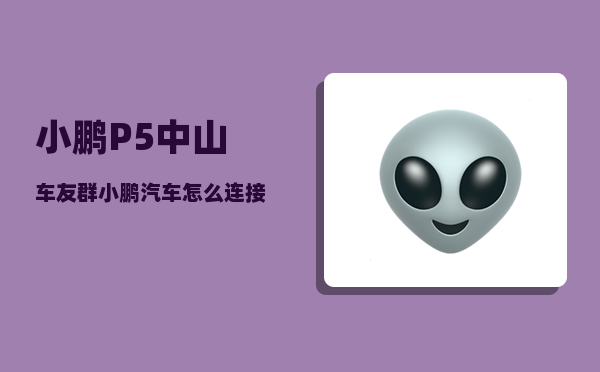 小鹏P5中山车友群_小鹏汽车怎么连接手机控制小鹏-图1
