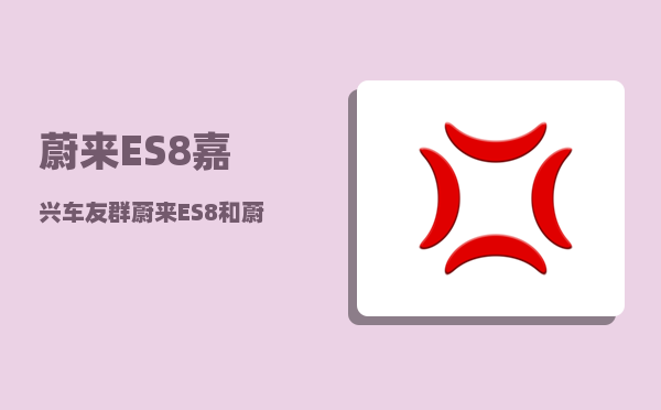 蔚来ES8嘉兴车友群_蔚来ES8和蔚来ET7怎么选-图1