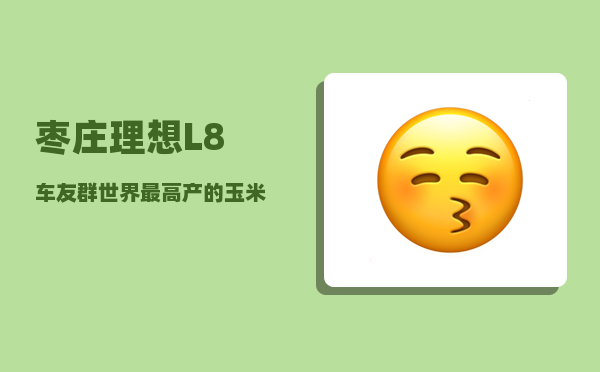 枣庄理想L8车友群_世界较高产的玉米品种有哪些-图1