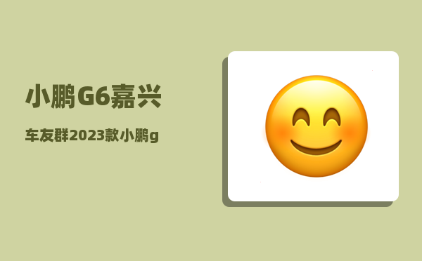 小鹏G6嘉兴车友群_2023款小鹏g6应该选哪个版本-图1
