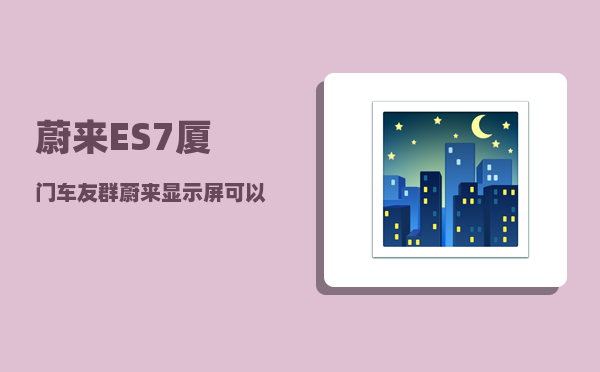蔚来ES7厦门车友群_蔚来显示屏可以调整内容吗-图1