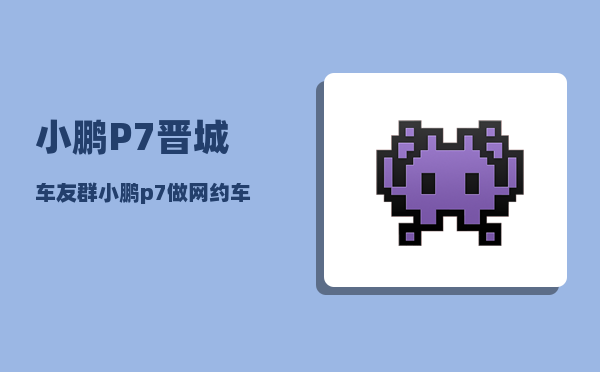 小鹏P7晋城车友群_小鹏p7做网约车划算吗-图1