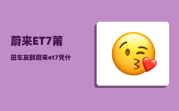 蔚来ET7莆田车友群_蔚来et7凭什么卖那么贵-图1