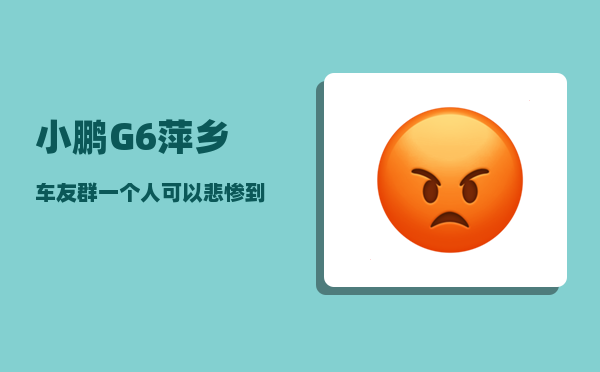 小鹏G6萍乡车友群_一个人可以悲惨到什么程度-图1