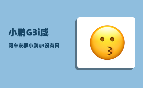 小鹏G3i咸阳车友群_小鹏g3没有网是怎么回事-图1