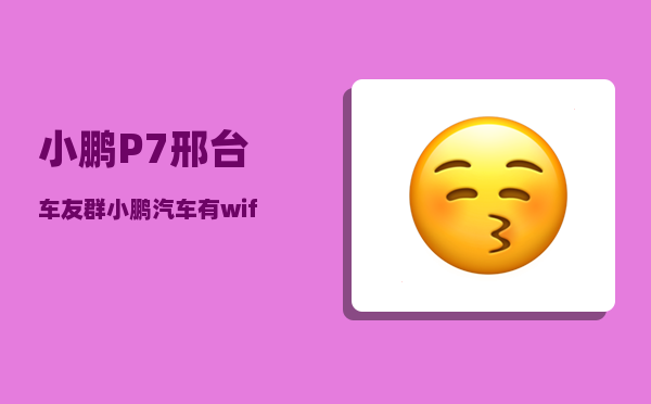 小鹏P7邢台车友群_小鹏汽车有wifi热点吗-图1