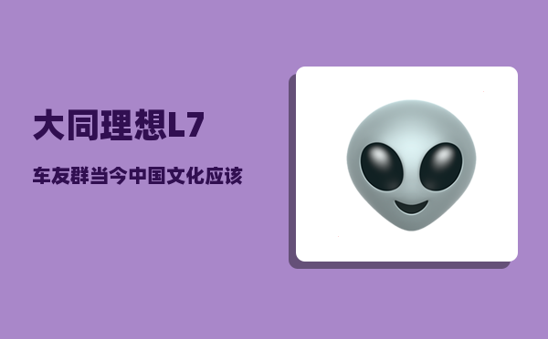 大同理想L7车友群_当今中国文化应该从何处入手才能启动中国文化领导世界-图1