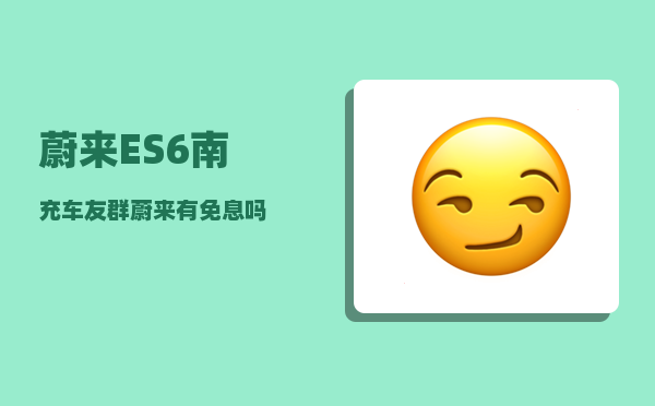蔚来ES6南充车友群_蔚来有免息吗-图1