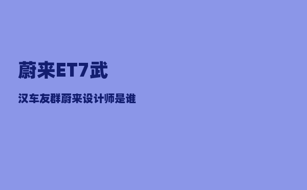 蔚来ET7武汉车友群_蔚来设计师是谁啊-图1