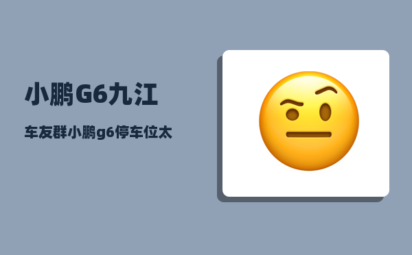 小鹏G6九江车友群_小鹏g6停车位太窄怎么办-图1