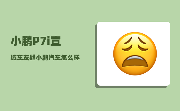 小鹏P7i宣城车友群_小鹏汽车怎么样-图1