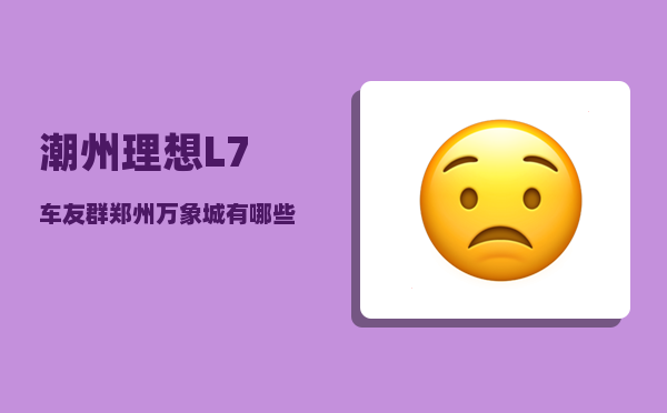 潮州理想L7车友群_郑州万象城有哪些好玩好吃的-图1