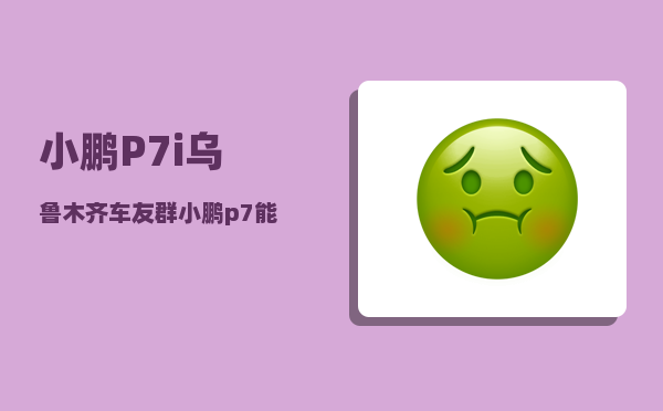 小鹏P7i乌鲁木齐车友群_小鹏p7能连接caipay吗-图1