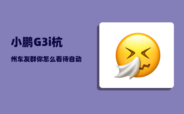 小鹏G3i杭州车友群_你怎么看待自动驾驶汽车的前景-图1