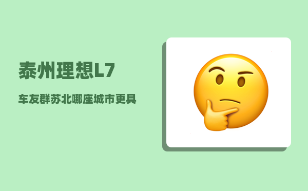 泰州理想L7车友群_苏北哪座城市更具发展前景-图1