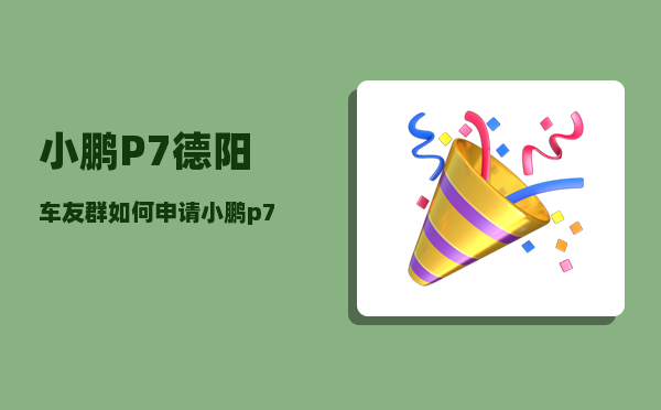小鹏P7德阳车友群_如何申请小鹏p7深度试驾48小时-图1