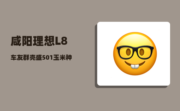 咸阳理想L8车友群_壳盛501玉米种怎么样-图1