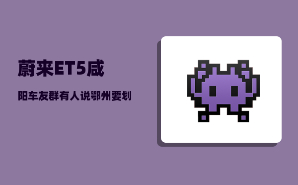 蔚来ET5咸阳车友群_有人说鄂州要划给武汉-图1