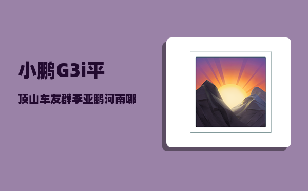 小鹏G3i平顶山车友群_李亚鹏河南哪里人-图1
