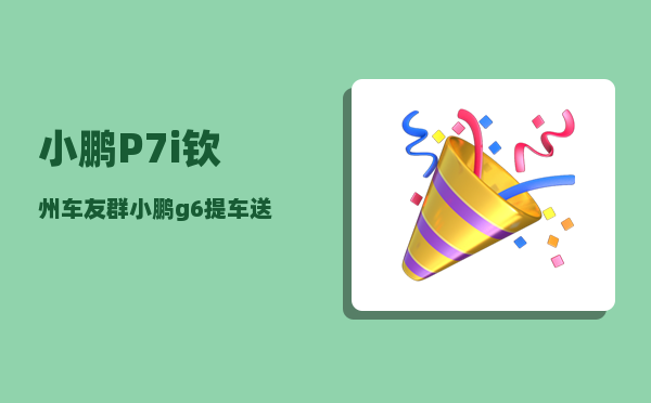 小鹏P7i钦州车友群_小鹏g6提车送什么-图1