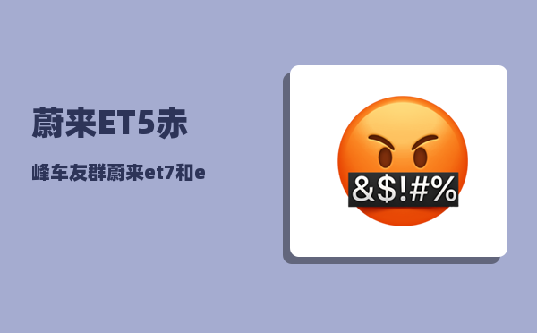 蔚来ET5赤峰车友群_蔚来et7和et5硬件配置区别-图1
