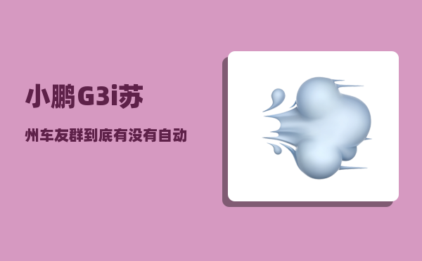 小鹏G3i苏州车友群_到底有没有自动驾驶功能呢-图1
