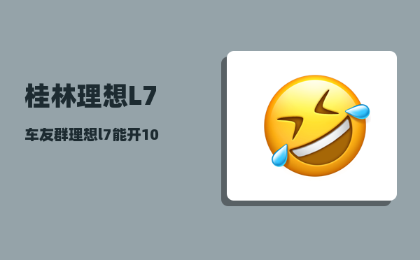 桂林理想L7车友群_理想l7能开10年以上吗-图1